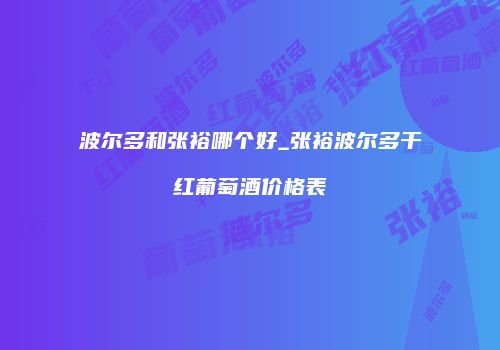 波尔多和张裕哪个好_张裕波尔多干红葡萄酒价格表