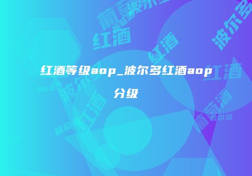 红酒等级aop_波尔多红酒aop分级