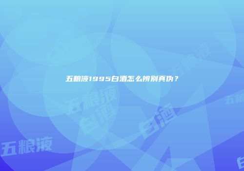 五粮液1995白酒怎么辨别真伪？