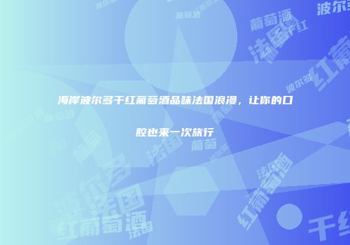 海岸波尔多干红葡萄酒品味法国浪漫，让你的口腔也来一次旅行