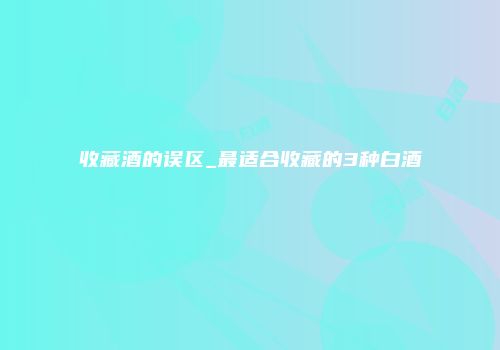 收藏酒的误区_最适合收藏的3种白酒