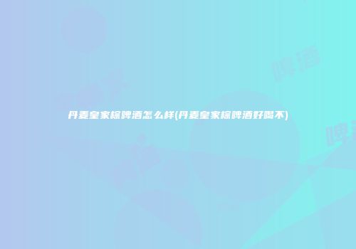 丹麦皇家棕啤酒怎么样(丹麦皇家棕啤酒好喝不)