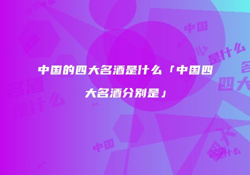 中国的四大名酒是什么「中国四大名酒分别是」