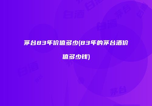 茅台83年价值多少(83年的茅台酒价值多少钱)