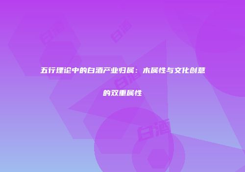 五行理论中的白酒产业归属：木属性与文化创意的双重属性