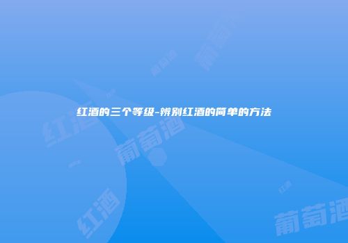 红酒的三个等级-辨别红酒的简单的方法