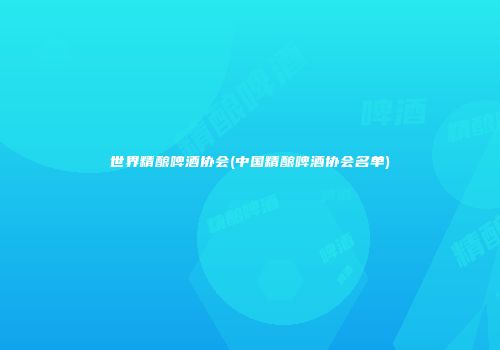 世界精酿啤酒协会(中国精酿啤酒协会名单)