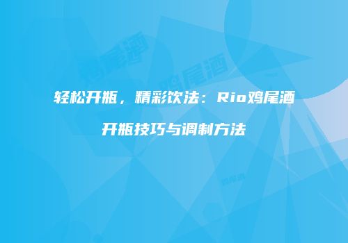 轻松开瓶，精彩饮法：Rio鸡尾酒开瓶技巧与调制方法