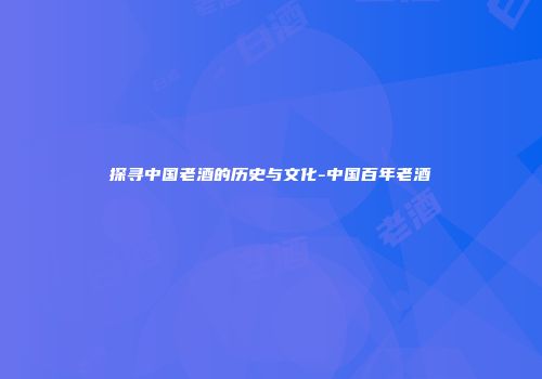探寻中国老酒的历史与文化-中国百年老酒