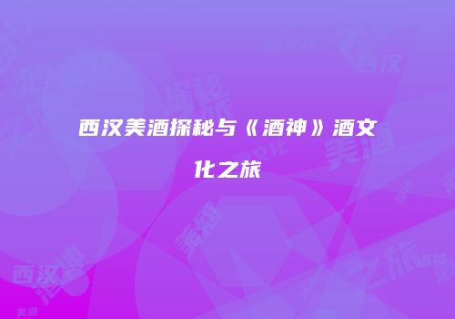 西汉美酒探秘与《酒神》酒文化之旅