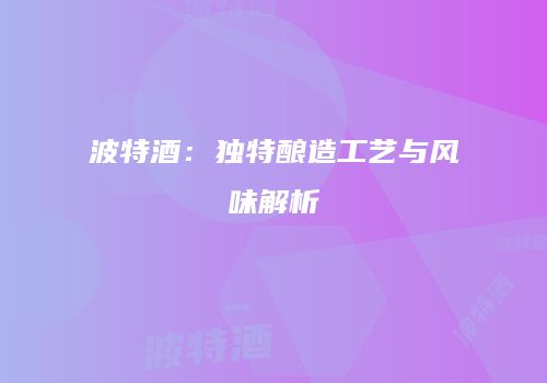 波特酒：独特酿造工艺与风味解析