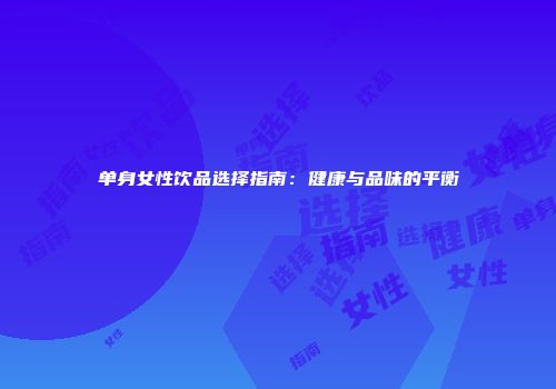 单身女性饮品选择指南：健康与品味的平衡