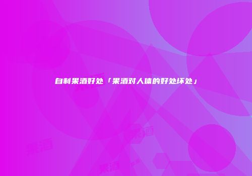 自制果酒好处「果酒对人体的好处坏处」