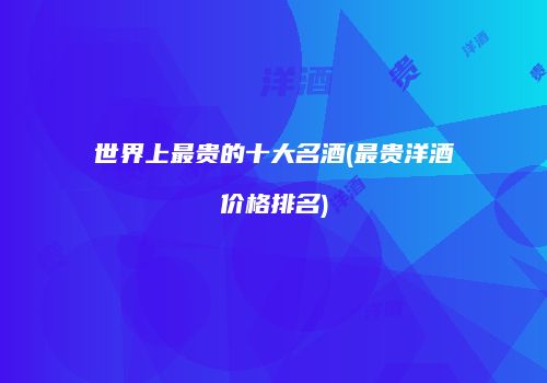世界上最贵的十大名酒(最贵洋酒价格排名)
