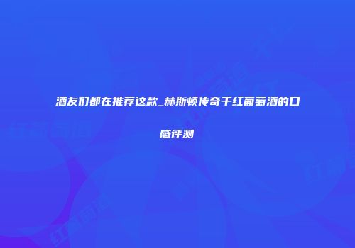 酒友们都在推荐这款_赫斯顿传奇干红葡萄酒的口感评测