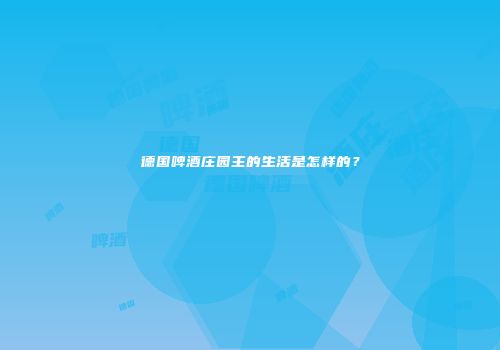 德国啤酒庄园主的生活是怎样的？