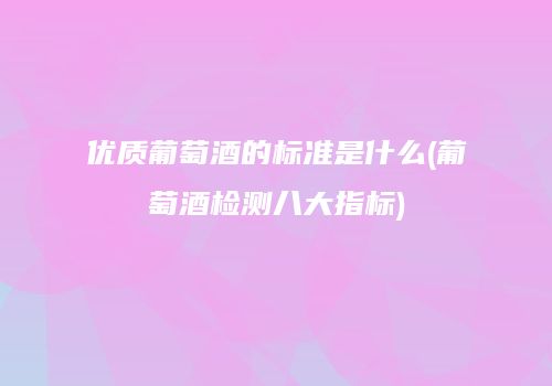 优质葡萄酒的标准是什么(葡萄酒检测八大指标)