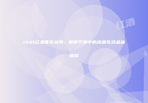 1981红酒音乐会所：都市宁静中的高端生活品味体验