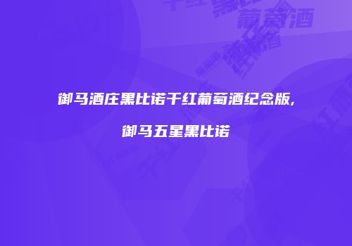 御马酒庄黑比诺干红葡萄酒纪念版,御马五星黑比诺