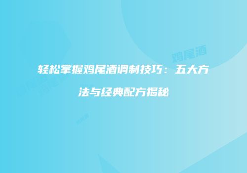 轻松掌握鸡尾酒调制技巧：五大方法与经典配方揭秘