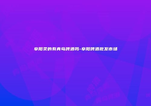 阜阳卖的有青岛啤酒吗-阜阳啤酒批发市场