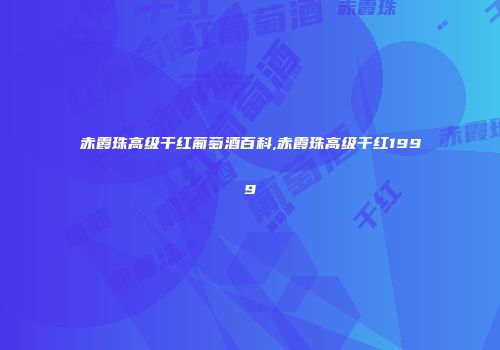 赤霞珠高级干红葡萄酒百科,赤霞珠高级干红1999