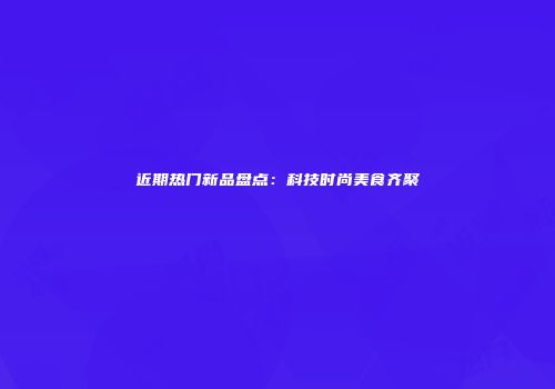 近期热门新品盘点：科技时尚美食齐聚