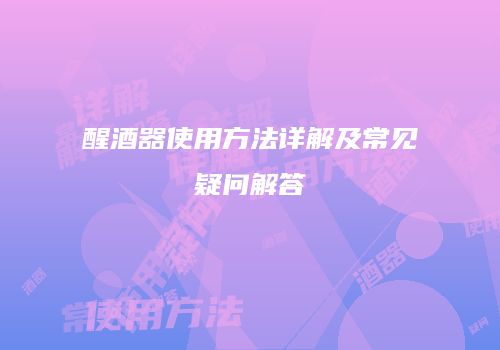醒酒器使用方法详解及常见疑问解答