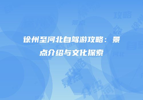 徐州至河北自驾游攻略：景点介绍与文化探索