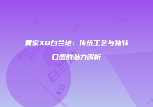 黄家XO白兰地：传统工艺与独特口感的魅力解析