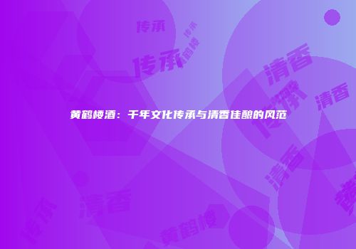 黄鹤楼酒：千年文化传承与清香佳酿的风范