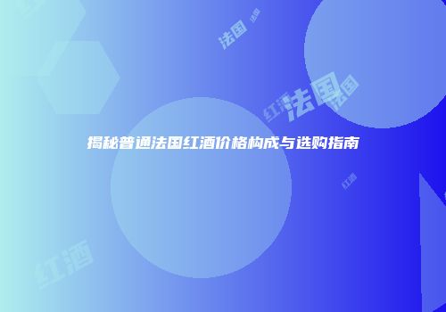 揭秘普通法国红酒价格构成与选购指南