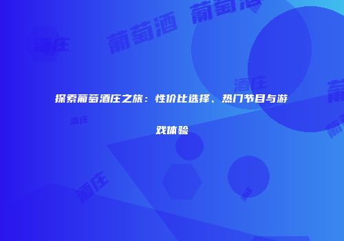 探索葡萄酒庄之旅：性价比选择、热门节目与游戏体验