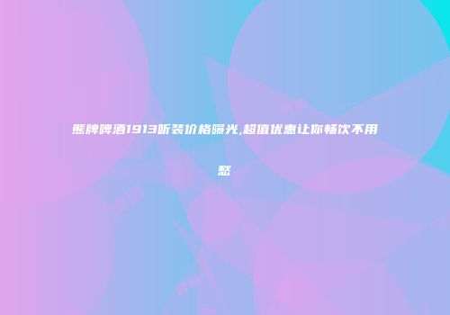 熊牌啤酒1913听装价格曝光,超值优惠让你畅饮不用愁