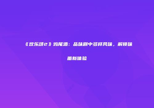 《欢乐颂2》鸡尾酒：品味剧中多样风味，解锁味蕾新体验