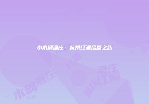 小木桐酒庄：杭州红酒品鉴之旅