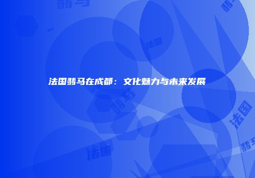 法国翡马在成都：文化魅力与未来发展