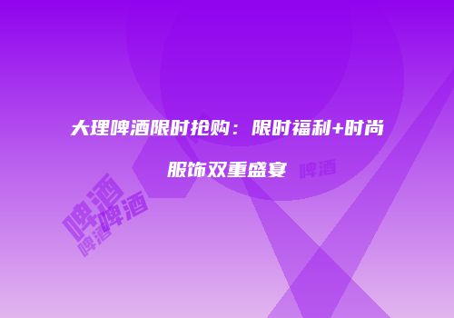 大理啤酒限时抢购：限时福利+时尚服饰双重盛宴