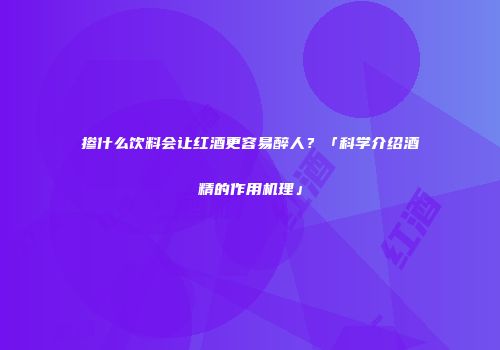 掺什么饮料会让红酒更容易醉人？「科学介绍酒精的作用机理」