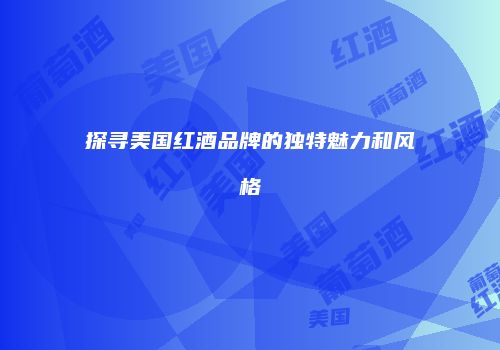 探寻美国红酒品牌的独特魅力和风格
