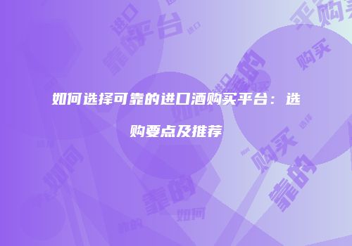 如何选择可靠的进口酒购买平台：选购要点及推荐
