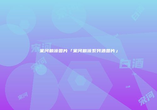 宋河粮液图片「宋河粮液系列酒图片」