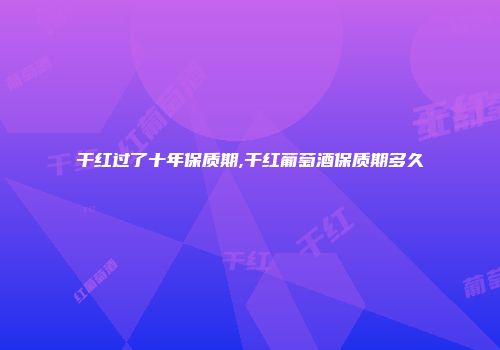干红过了十年保质期,干红葡萄酒保质期多久