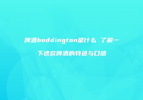 啤酒boddington是什么 了解一下这款啤酒的特色与口感