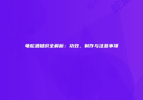 龟蛇酒知识全解析：功效、制作与注意事项