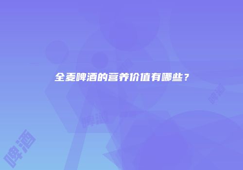 全麦啤酒的营养价值有哪些？