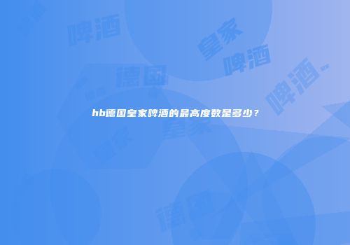 hb德国皇家啤酒的最高度数是多少？