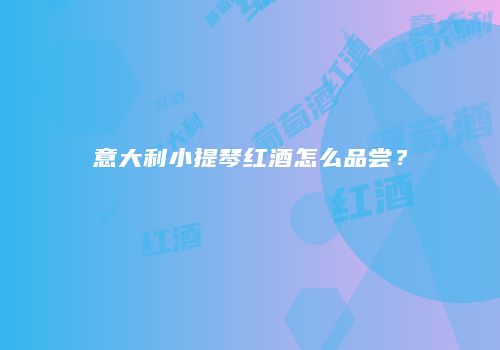 意大利小提琴红酒怎么品尝？