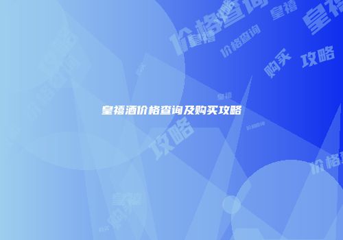 皇禧酒价格查询及购买攻略