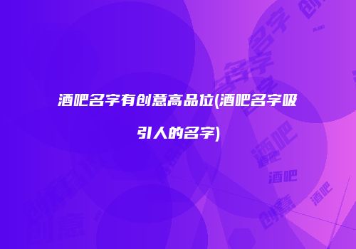 酒吧名字有创意高品位(酒吧名字吸引人的名字)